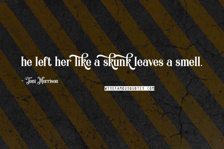 Toni Morrison Quotes: he left her like a skunk leaves a smell.