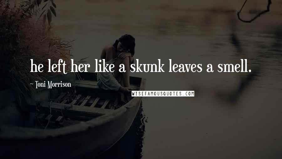 Toni Morrison Quotes: he left her like a skunk leaves a smell.
