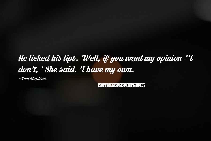 Toni Morrison Quotes: He licked his lips. 'Well, if you want my opinion-''I don't, ' She said. 'I have my own.