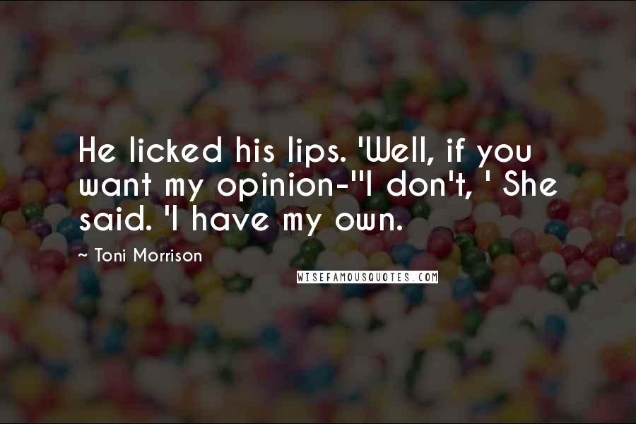 Toni Morrison Quotes: He licked his lips. 'Well, if you want my opinion-''I don't, ' She said. 'I have my own.