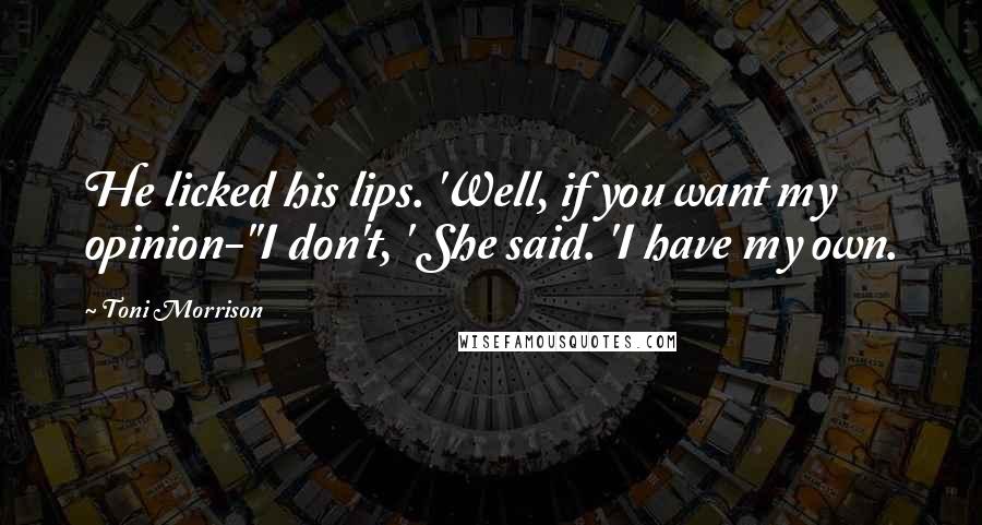 Toni Morrison Quotes: He licked his lips. 'Well, if you want my opinion-''I don't, ' She said. 'I have my own.