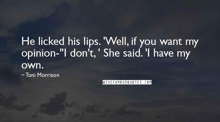 Toni Morrison Quotes: He licked his lips. 'Well, if you want my opinion-''I don't, ' She said. 'I have my own.