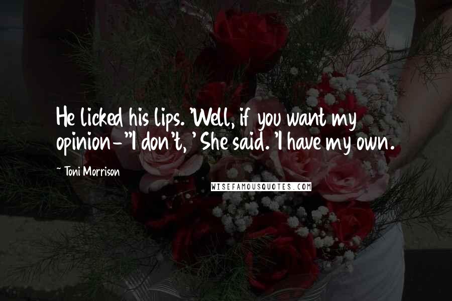Toni Morrison Quotes: He licked his lips. 'Well, if you want my opinion-''I don't, ' She said. 'I have my own.