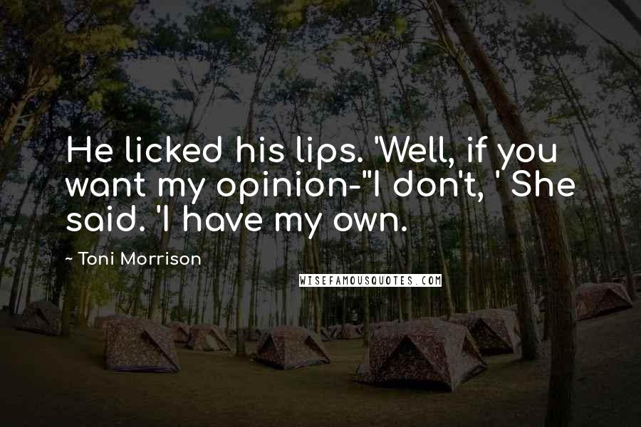 Toni Morrison Quotes: He licked his lips. 'Well, if you want my opinion-''I don't, ' She said. 'I have my own.