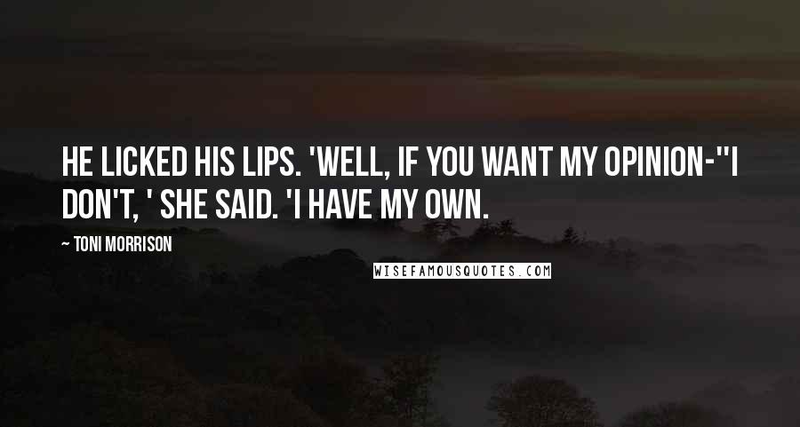 Toni Morrison Quotes: He licked his lips. 'Well, if you want my opinion-''I don't, ' She said. 'I have my own.