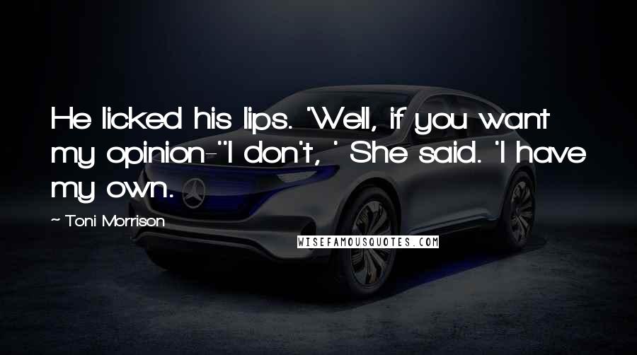 Toni Morrison Quotes: He licked his lips. 'Well, if you want my opinion-''I don't, ' She said. 'I have my own.