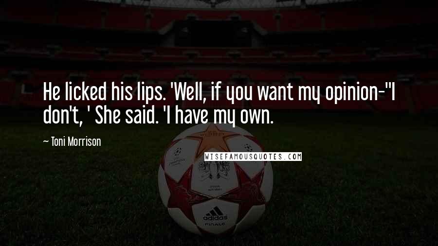 Toni Morrison Quotes: He licked his lips. 'Well, if you want my opinion-''I don't, ' She said. 'I have my own.