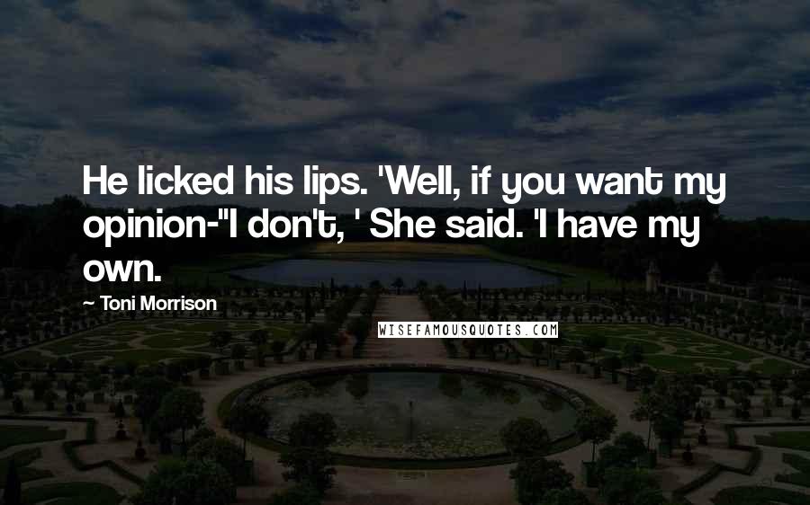 Toni Morrison Quotes: He licked his lips. 'Well, if you want my opinion-''I don't, ' She said. 'I have my own.