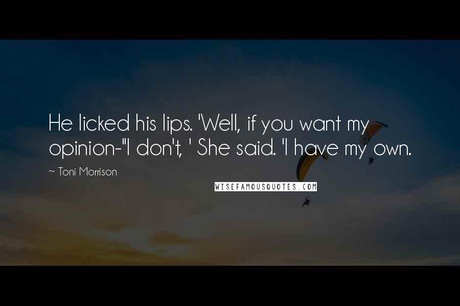 Toni Morrison Quotes: He licked his lips. 'Well, if you want my opinion-''I don't, ' She said. 'I have my own.