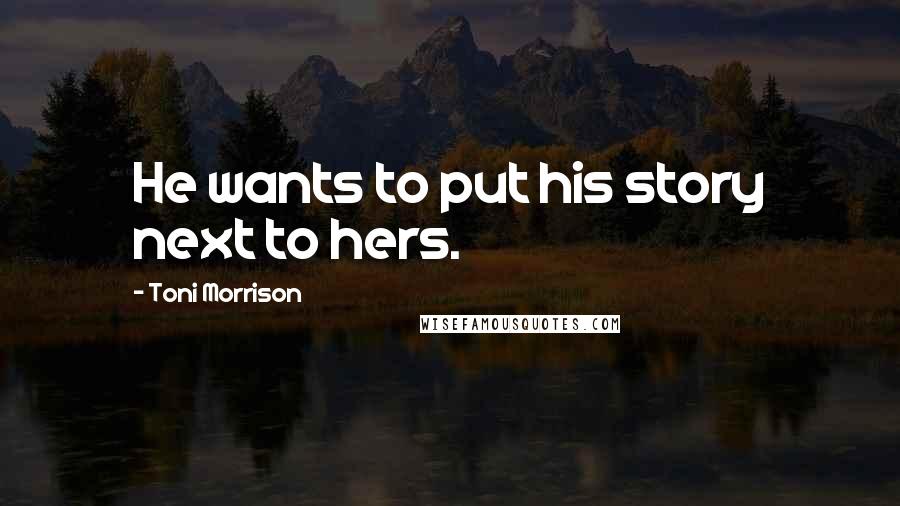 Toni Morrison Quotes: He wants to put his story next to hers.