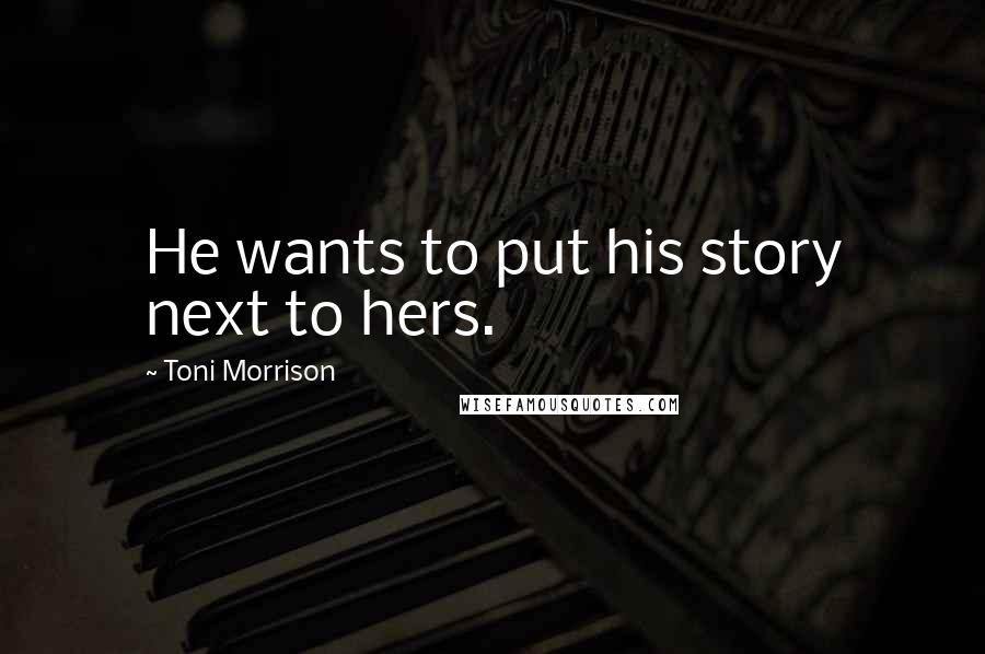 Toni Morrison Quotes: He wants to put his story next to hers.