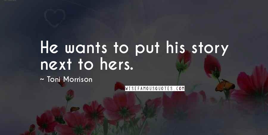 Toni Morrison Quotes: He wants to put his story next to hers.