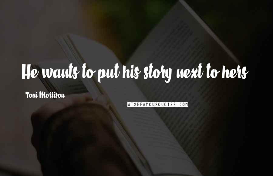 Toni Morrison Quotes: He wants to put his story next to hers.