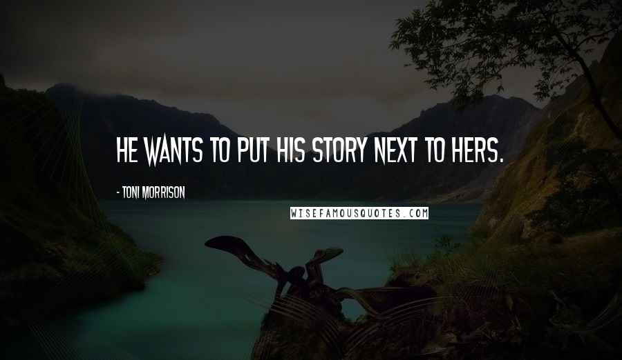 Toni Morrison Quotes: He wants to put his story next to hers.