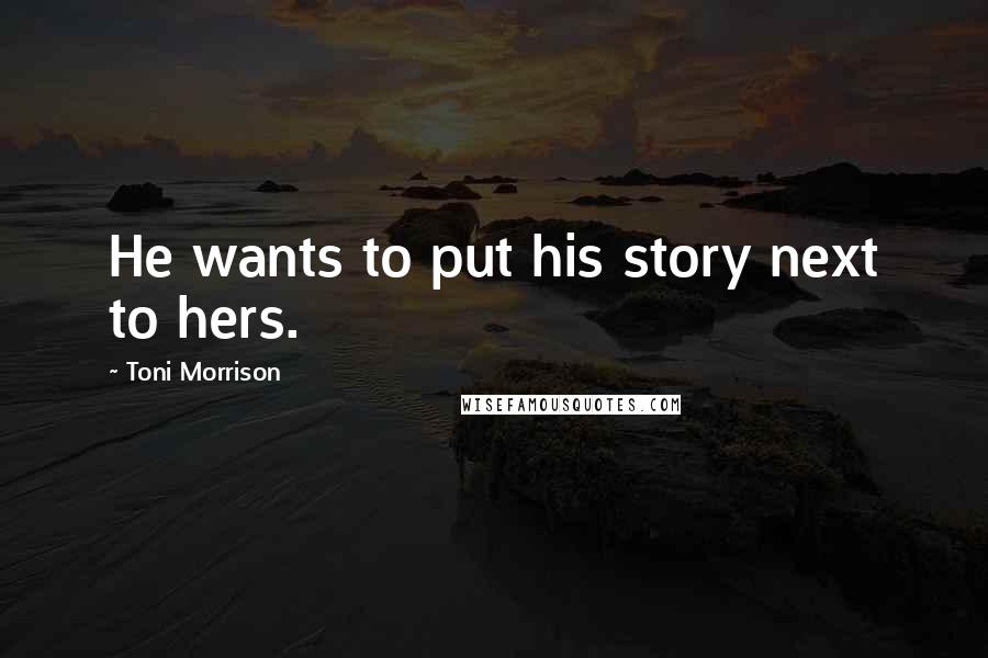 Toni Morrison Quotes: He wants to put his story next to hers.