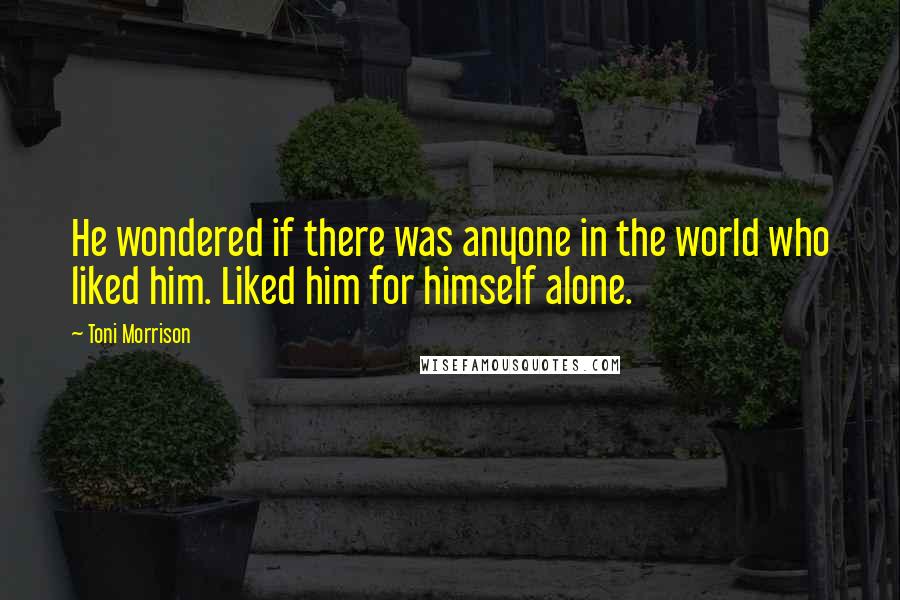 Toni Morrison Quotes: He wondered if there was anyone in the world who liked him. Liked him for himself alone.