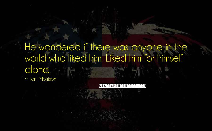 Toni Morrison Quotes: He wondered if there was anyone in the world who liked him. Liked him for himself alone.