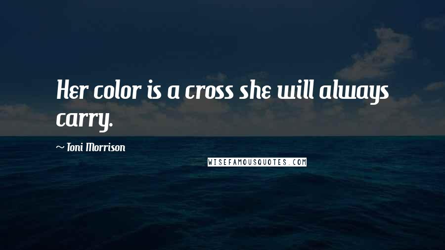 Toni Morrison Quotes: Her color is a cross she will always carry.