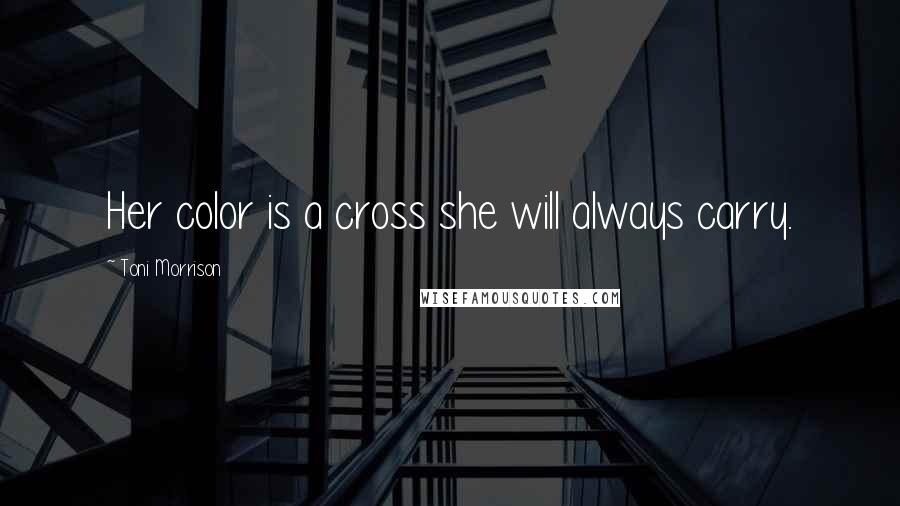 Toni Morrison Quotes: Her color is a cross she will always carry.