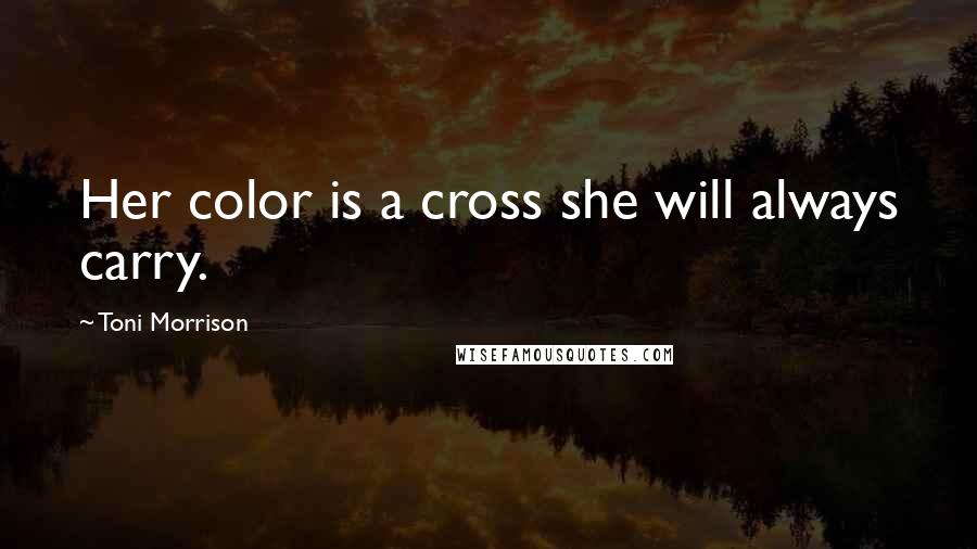 Toni Morrison Quotes: Her color is a cross she will always carry.