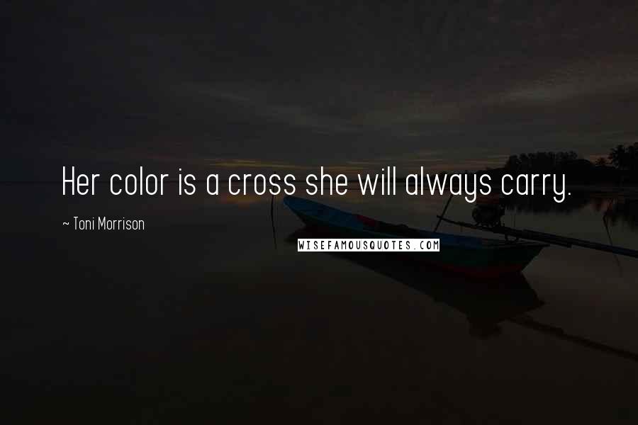 Toni Morrison Quotes: Her color is a cross she will always carry.
