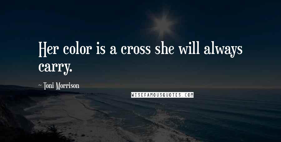 Toni Morrison Quotes: Her color is a cross she will always carry.