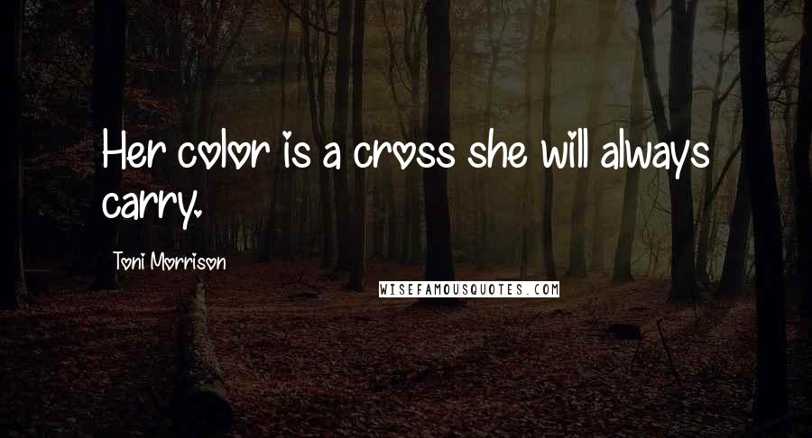 Toni Morrison Quotes: Her color is a cross she will always carry.