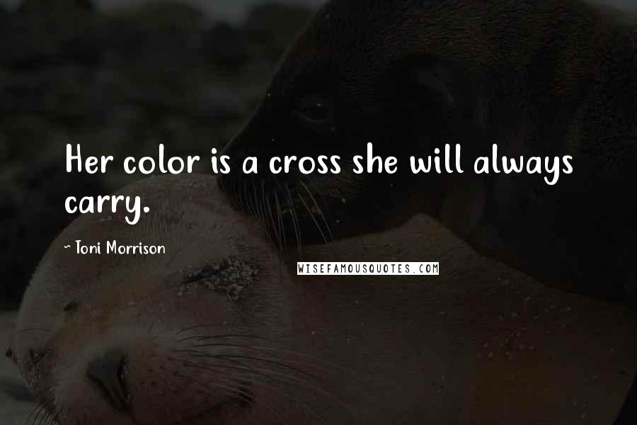 Toni Morrison Quotes: Her color is a cross she will always carry.