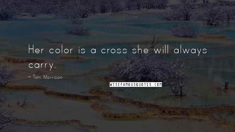 Toni Morrison Quotes: Her color is a cross she will always carry.
