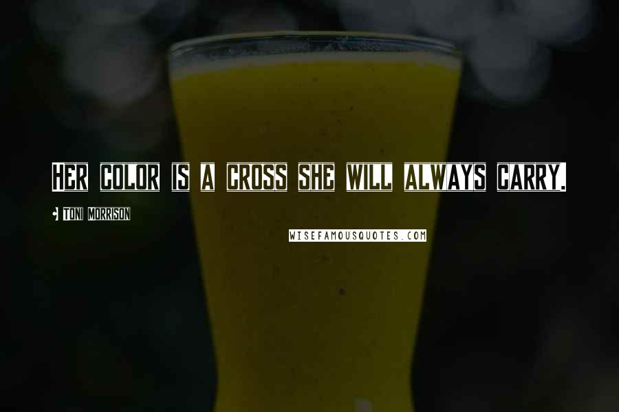 Toni Morrison Quotes: Her color is a cross she will always carry.