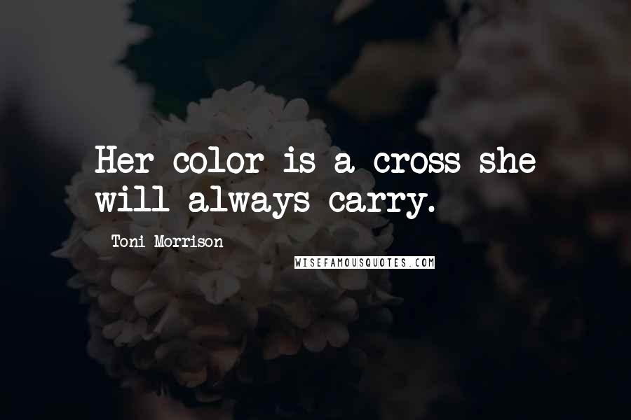 Toni Morrison Quotes: Her color is a cross she will always carry.