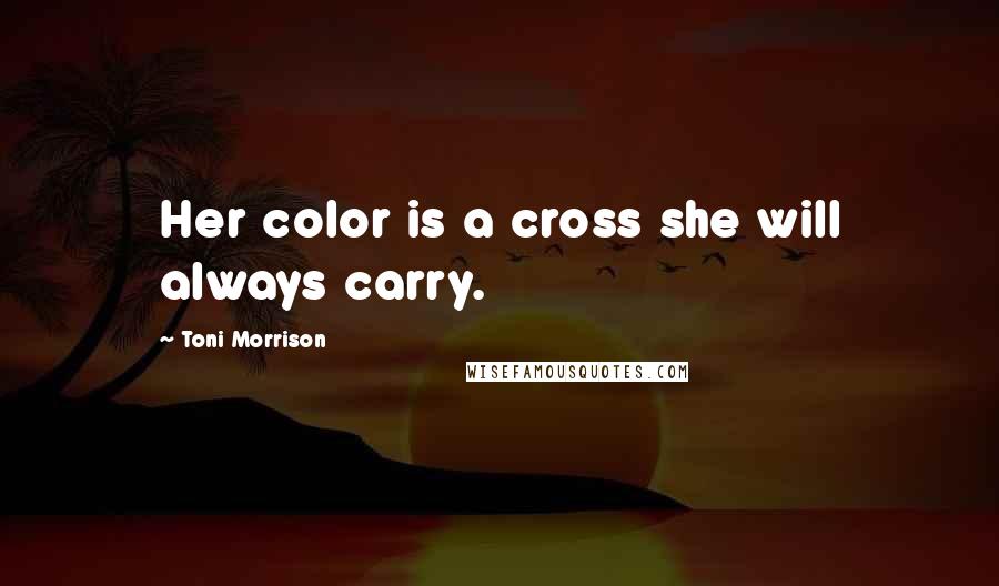 Toni Morrison Quotes: Her color is a cross she will always carry.