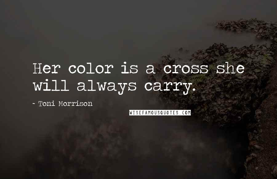 Toni Morrison Quotes: Her color is a cross she will always carry.