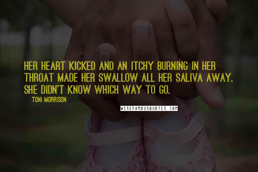 Toni Morrison Quotes: Her heart kicked and an itchy burning in her throat made her swallow all her saliva away. She didn't know which way to go.