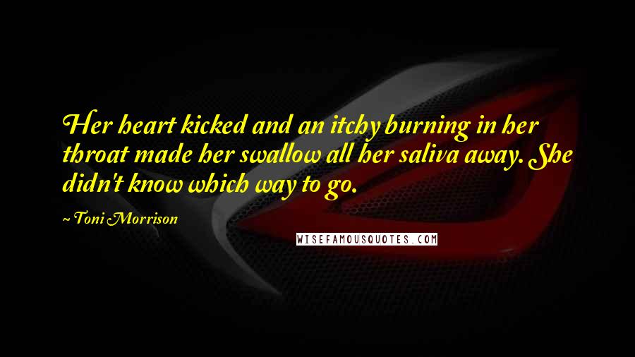 Toni Morrison Quotes: Her heart kicked and an itchy burning in her throat made her swallow all her saliva away. She didn't know which way to go.