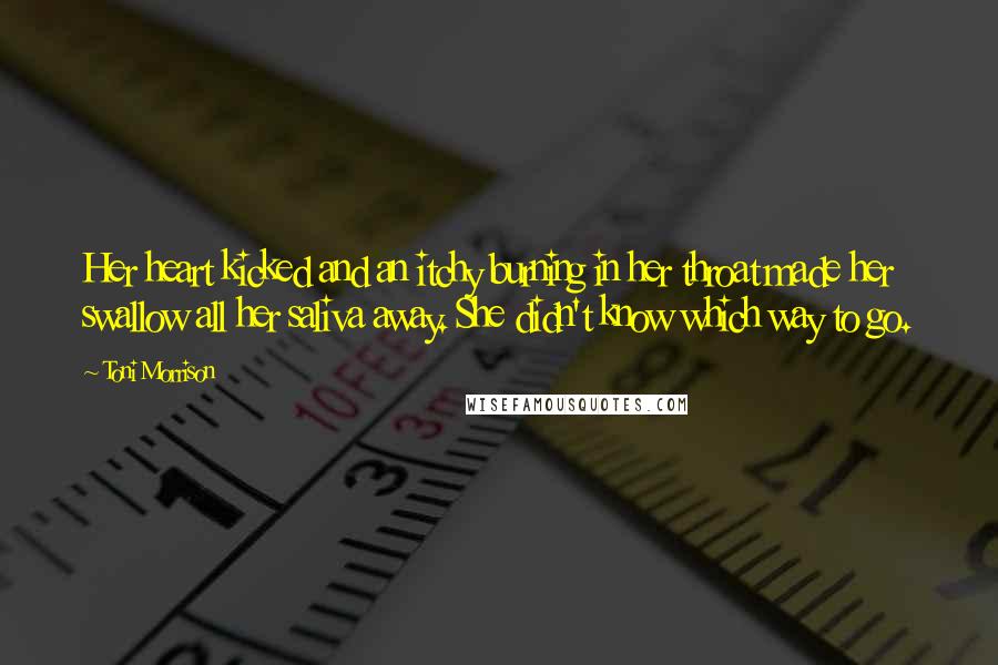 Toni Morrison Quotes: Her heart kicked and an itchy burning in her throat made her swallow all her saliva away. She didn't know which way to go.