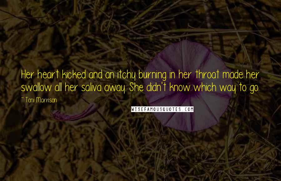 Toni Morrison Quotes: Her heart kicked and an itchy burning in her throat made her swallow all her saliva away. She didn't know which way to go.