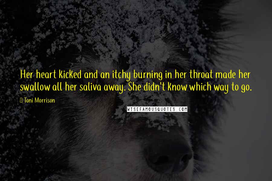 Toni Morrison Quotes: Her heart kicked and an itchy burning in her throat made her swallow all her saliva away. She didn't know which way to go.