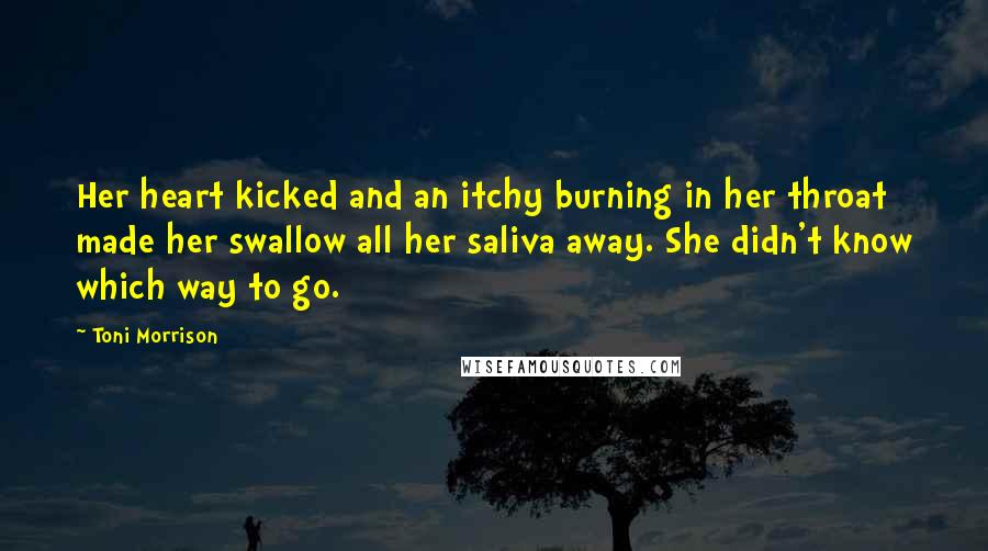 Toni Morrison Quotes: Her heart kicked and an itchy burning in her throat made her swallow all her saliva away. She didn't know which way to go.