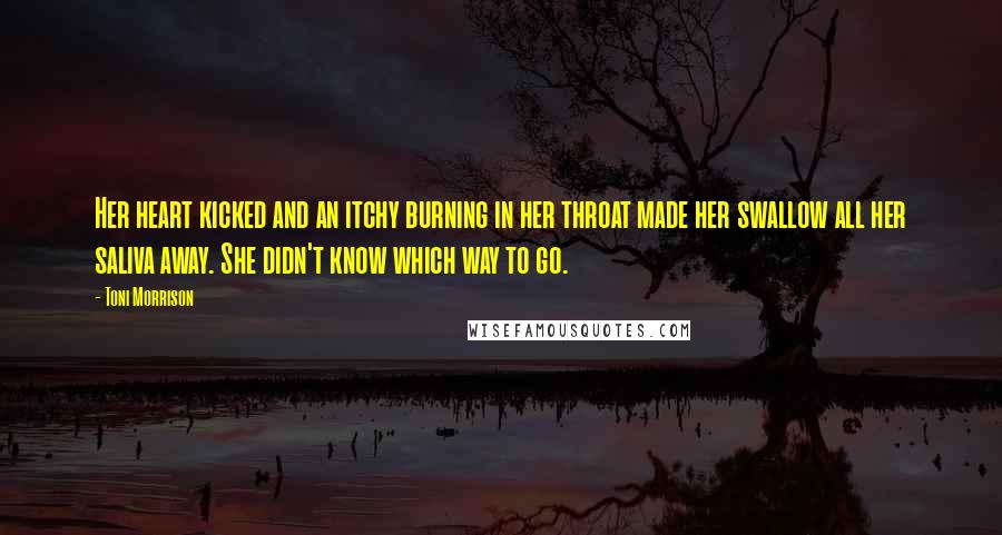 Toni Morrison Quotes: Her heart kicked and an itchy burning in her throat made her swallow all her saliva away. She didn't know which way to go.