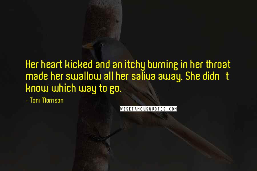 Toni Morrison Quotes: Her heart kicked and an itchy burning in her throat made her swallow all her saliva away. She didn't know which way to go.