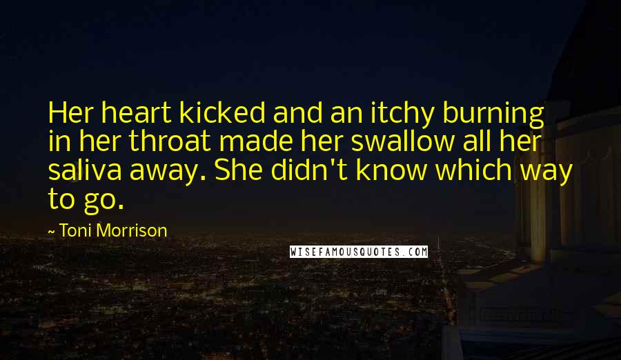 Toni Morrison Quotes: Her heart kicked and an itchy burning in her throat made her swallow all her saliva away. She didn't know which way to go.