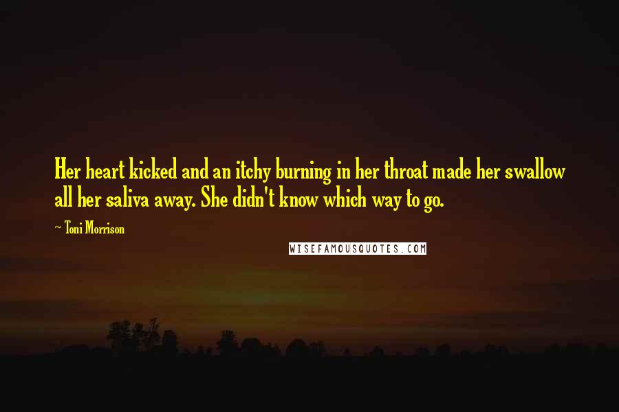 Toni Morrison Quotes: Her heart kicked and an itchy burning in her throat made her swallow all her saliva away. She didn't know which way to go.