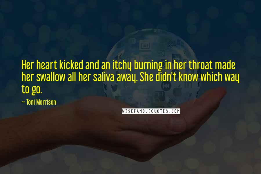 Toni Morrison Quotes: Her heart kicked and an itchy burning in her throat made her swallow all her saliva away. She didn't know which way to go.