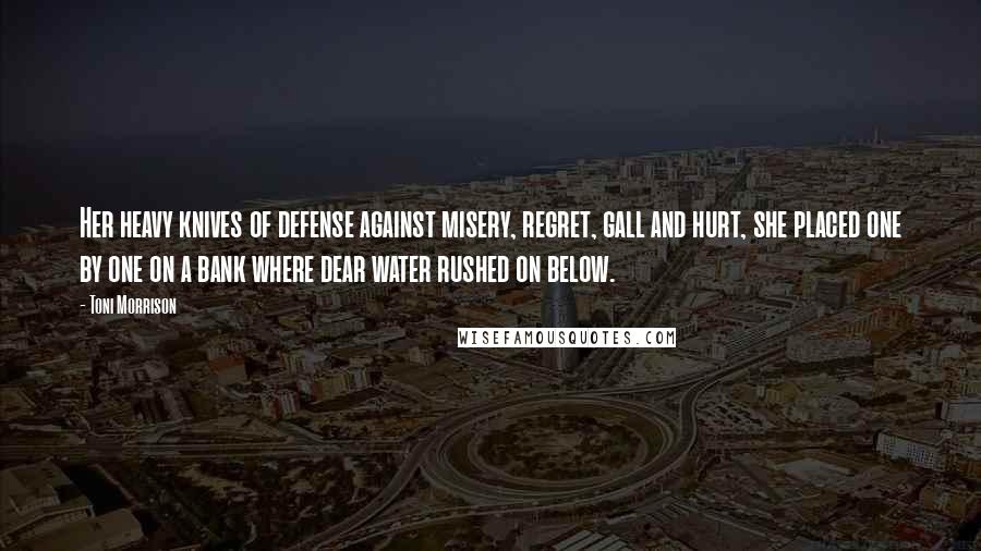 Toni Morrison Quotes: Her heavy knives of defense against misery, regret, gall and hurt, she placed one by one on a bank where dear water rushed on below.
