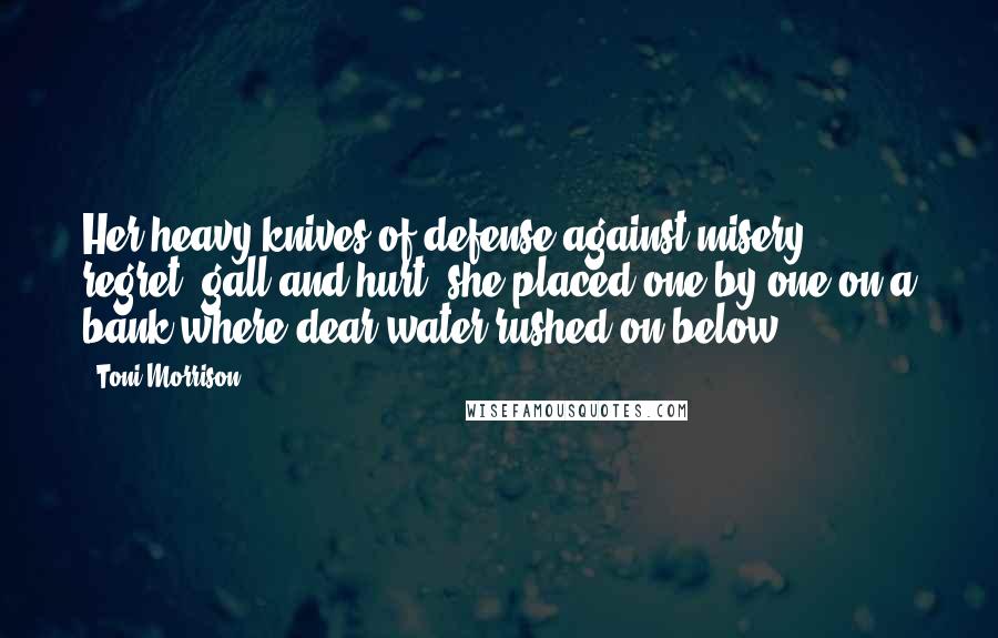 Toni Morrison Quotes: Her heavy knives of defense against misery, regret, gall and hurt, she placed one by one on a bank where dear water rushed on below.