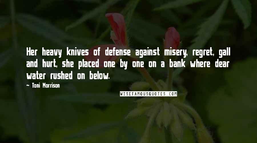 Toni Morrison Quotes: Her heavy knives of defense against misery, regret, gall and hurt, she placed one by one on a bank where dear water rushed on below.