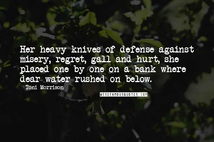 Toni Morrison Quotes: Her heavy knives of defense against misery, regret, gall and hurt, she placed one by one on a bank where dear water rushed on below.