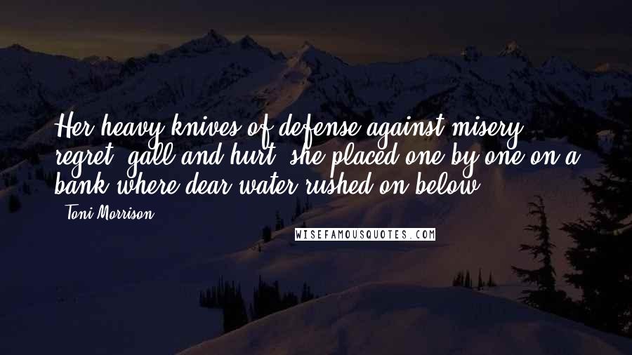 Toni Morrison Quotes: Her heavy knives of defense against misery, regret, gall and hurt, she placed one by one on a bank where dear water rushed on below.