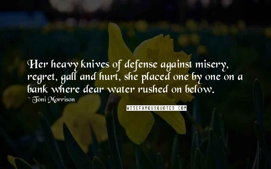 Toni Morrison Quotes: Her heavy knives of defense against misery, regret, gall and hurt, she placed one by one on a bank where dear water rushed on below.